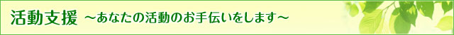 活動支援あなたの活動のお手伝いをします