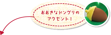 おおきなドングリのアクセント！